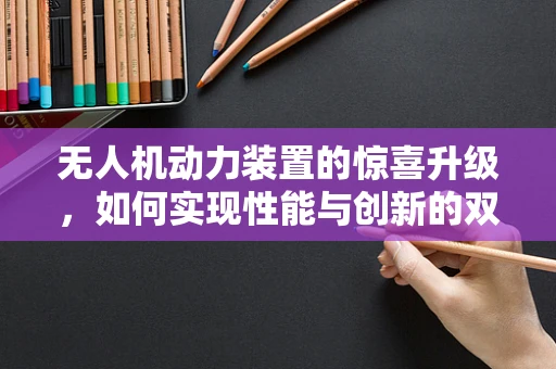 无人机动力装置的惊喜升级，如何实现性能与创新的双重飞跃？