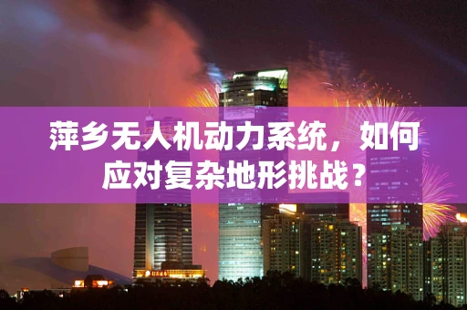 萍乡无人机动力系统，如何应对复杂地形挑战？