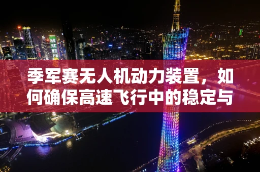 季军赛无人机动力装置，如何确保高速飞行中的稳定与效率？
