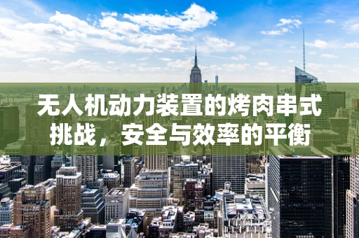 无人机动力装置的烤肉串式挑战，安全与效率的平衡