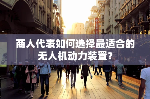 商人代表如何选择最适合的无人机动力装置？