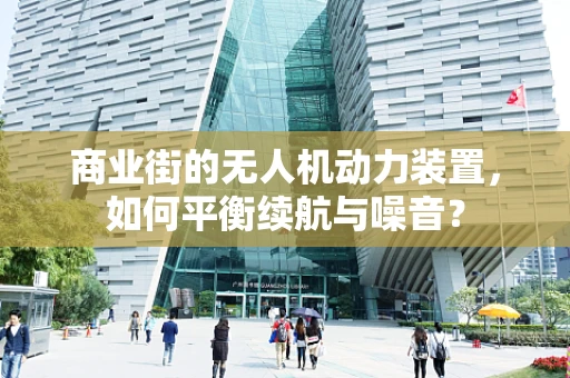 商业街的无人机动力装置，如何平衡续航与噪音？