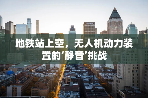 地铁站上空，无人机动力装置的‘静音’挑战