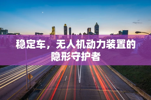 稳定车，无人机动力装置的隐形守护者