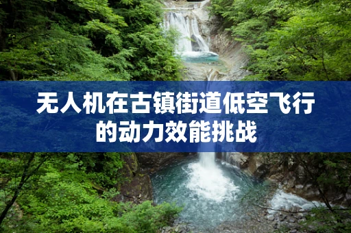 无人机在古镇街道低空飞行的动力效能挑战