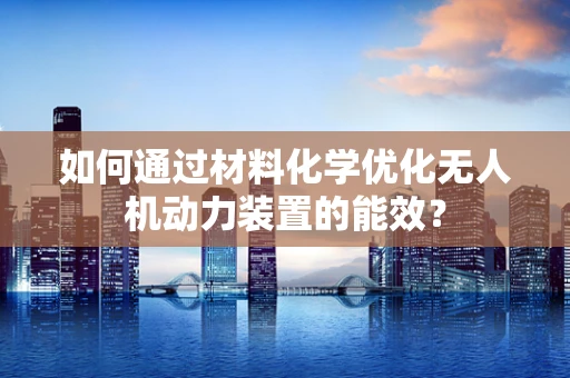 如何通过材料化学优化无人机动力装置的能效？