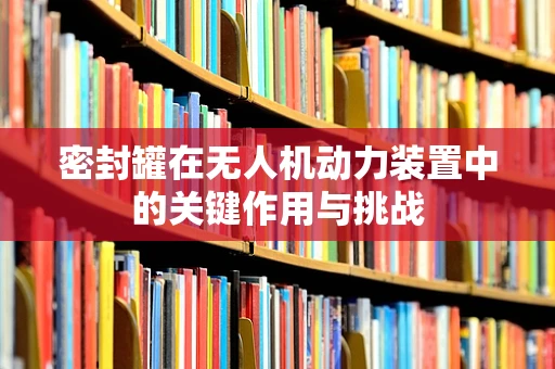 密封罐在无人机动力装置中的关键作用与挑战