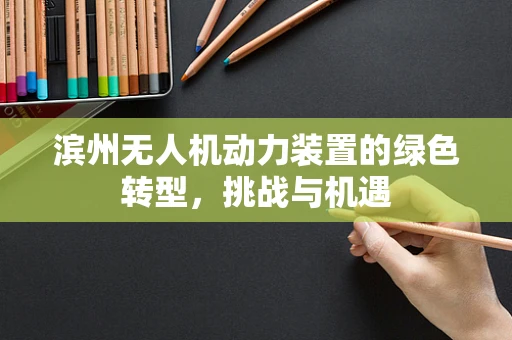 滨州无人机动力装置的绿色转型，挑战与机遇