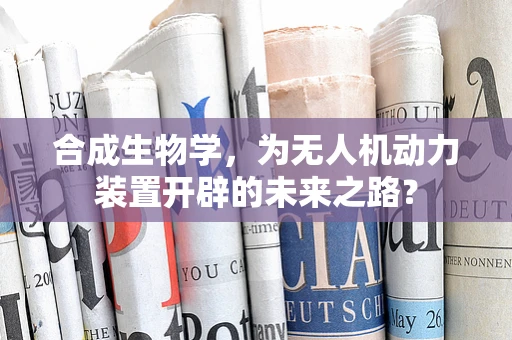 合成生物学，为无人机动力装置开辟的未来之路？