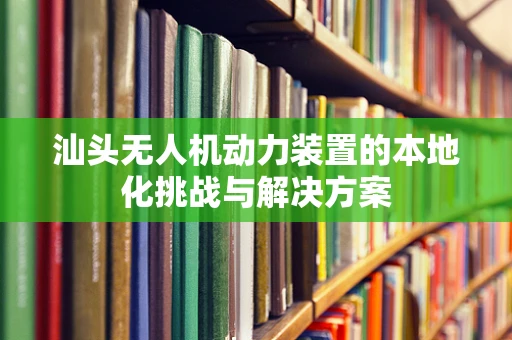 汕头无人机动力装置的本地化挑战与解决方案