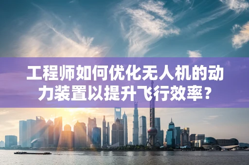 工程师如何优化无人机的动力装置以提升飞行效率？