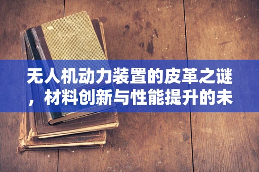 无人机动力装置的皮革之谜，材料创新与性能提升的未知关联？