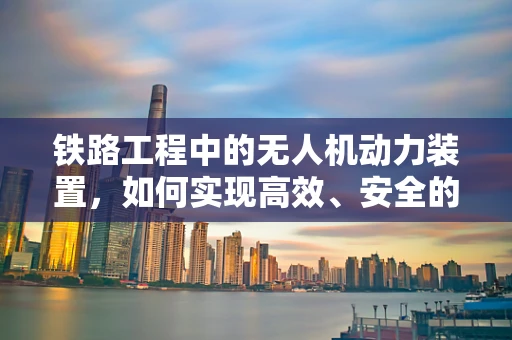 铁路工程中的无人机动力装置，如何实现高效、安全的巡检？