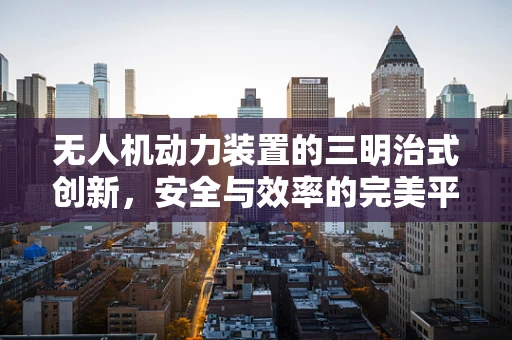 无人机动力装置的三明治式创新，安全与效率的完美平衡？