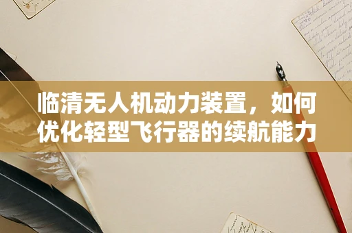 临清无人机动力装置，如何优化轻型飞行器的续航能力？