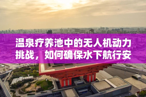 温泉疗养池中的无人机动力挑战，如何确保水下航行安全？