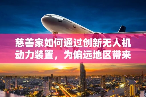 慈善家如何通过创新无人机动力装置，为偏远地区带来希望之光？