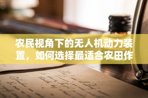 农民视角下的无人机动力装置，如何选择最适合农田作业的飞行动力？