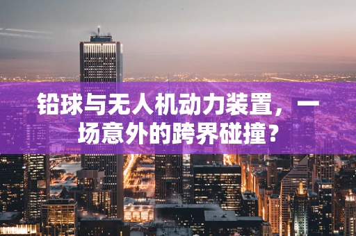 铅球与无人机动力装置，一场意外的跨界碰撞？