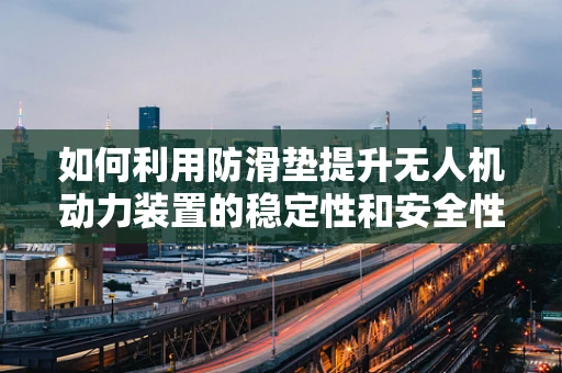 如何利用防滑垫提升无人机动力装置的稳定性和安全性？