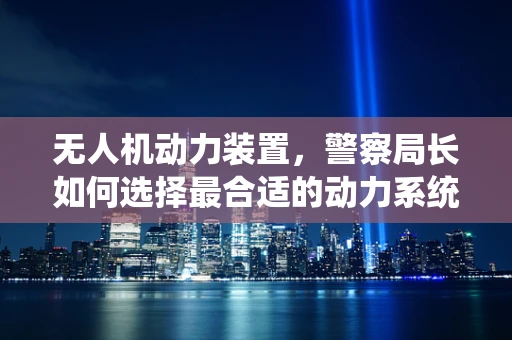 无人机动力装置，警察局长如何选择最合适的动力系统？
