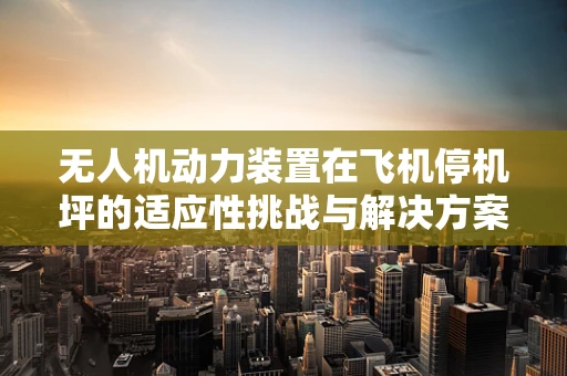 无人机动力装置在飞机停机坪的适应性挑战与解决方案？