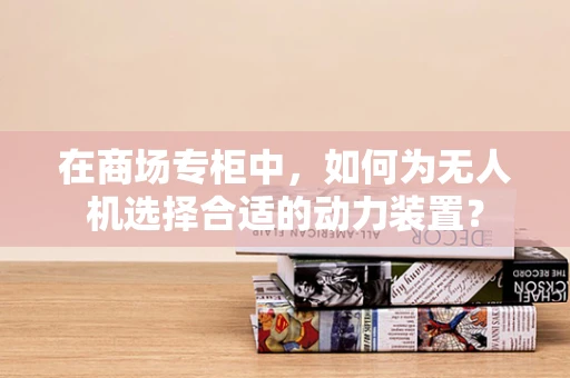 在商场专柜中，如何为无人机选择合适的动力装置？