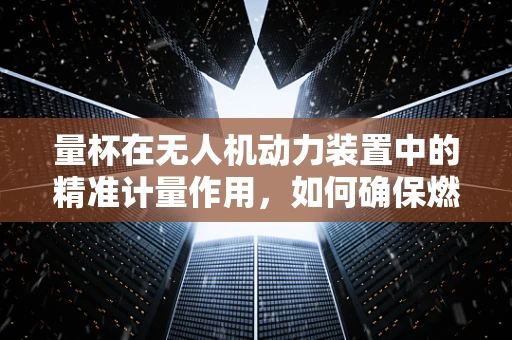 量杯在无人机动力装置中的精准计量作用，如何确保燃油配比的完美平衡？