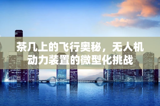 茶几上的飞行奥秘，无人机动力装置的微型化挑战