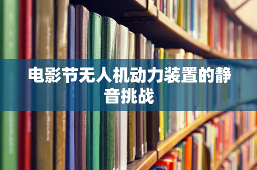 电影节无人机动力装置的静音挑战