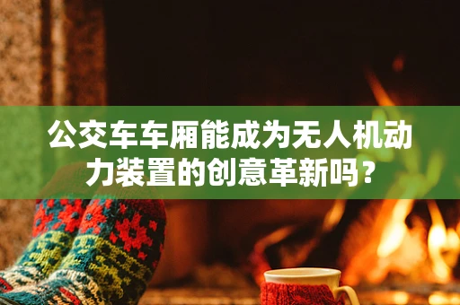 公交车车厢能成为无人机动力装置的创意革新吗？