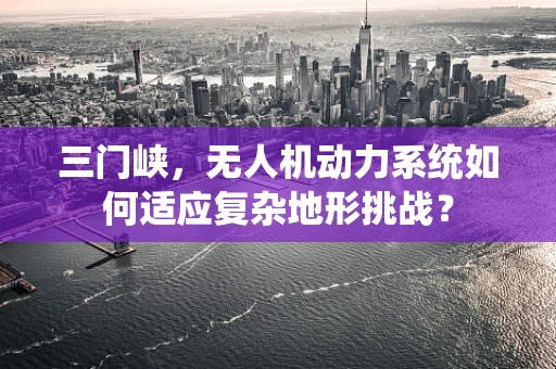 三门峡，无人机动力系统如何适应复杂地形挑战？