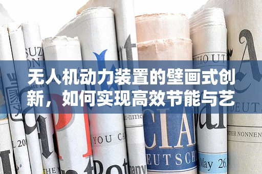 无人机动力装置的壁画式创新，如何实现高效节能与艺术美学的融合？