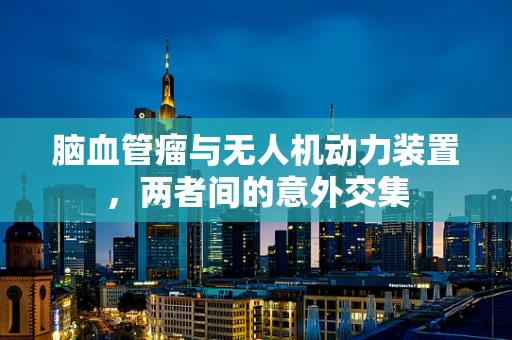 脑血管瘤与无人机动力装置，两者间的意外交集
