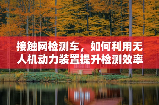 接触网检测车，如何利用无人机动力装置提升检测效率？