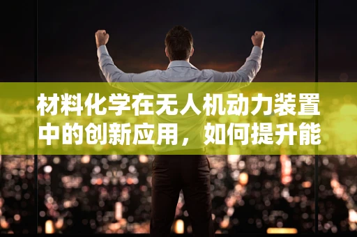 材料化学在无人机动力装置中的创新应用，如何提升能效与耐久性？