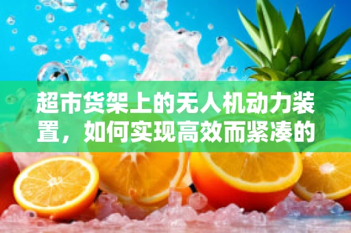 超市货架上的无人机动力装置，如何实现高效而紧凑的能量供应？