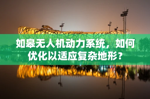 如皋无人机动力系统，如何优化以适应复杂地形？