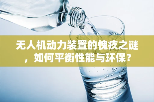 无人机动力装置的愧疚之谜，如何平衡性能与环保？