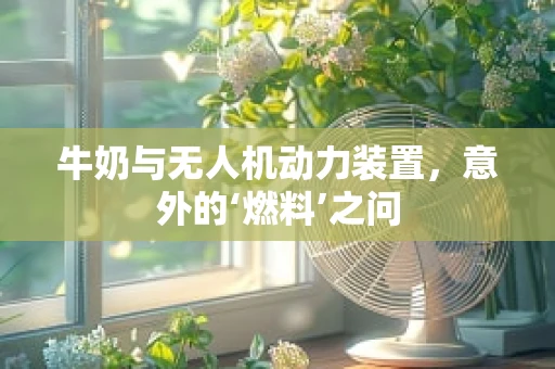 牛奶与无人机动力装置，意外的‘燃料’之问