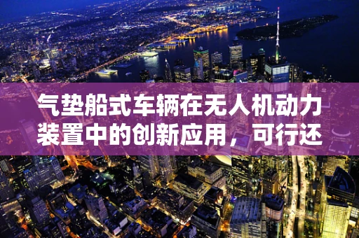 气垫船式车辆在无人机动力装置中的创新应用，可行还是挑战？