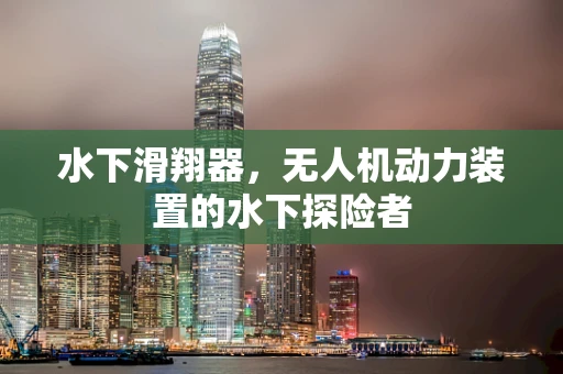 水下滑翔器，无人机动力装置的水下探险者