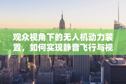 观众视角下的无人机动力装置，如何实现静音飞行与视觉震撼？