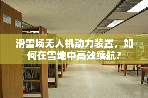 滑雪场无人机动力装置，如何在雪地中高效续航？