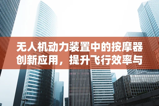 无人机动力装置中的按摩器创新应用，提升飞行效率与安全性的新思路？