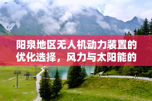 阳泉地区无人机动力装置的优化选择，风力与太阳能的融合实践