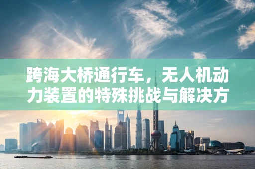 跨海大桥通行车，无人机动力装置的特殊挑战与解决方案