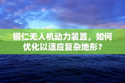 铜仁无人机动力装置，如何优化以适应复杂地形？