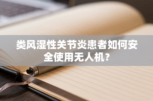类风湿性关节炎患者如何安全使用无人机？