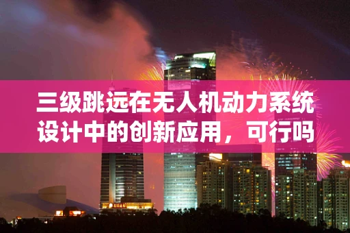 三级跳远在无人机动力系统设计中的创新应用，可行吗？
